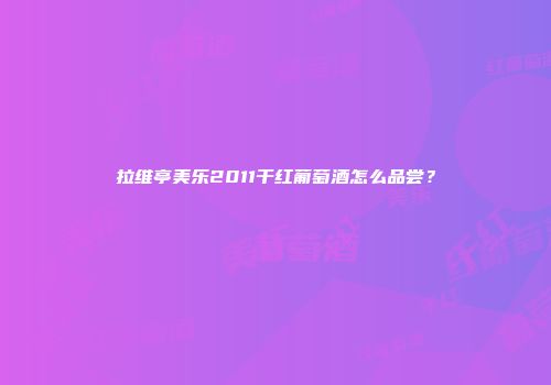 拉维亭美乐2011干红葡萄酒怎么品尝？