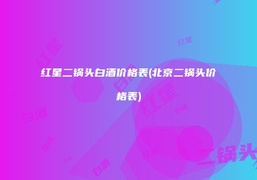 红星二锅头白酒价格表(北京二锅头价格表)