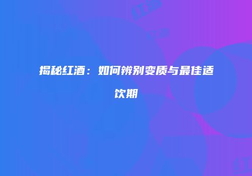 揭秘红酒：如何辨别变质与最佳适饮期