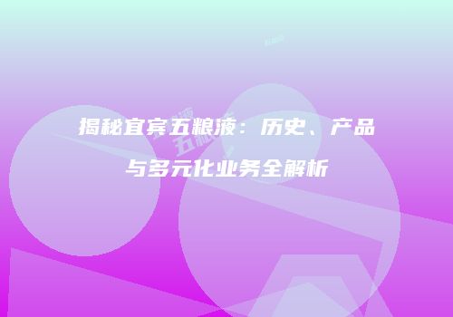揭秘宜宾五粮液：历史、产品与多元化业务全解析