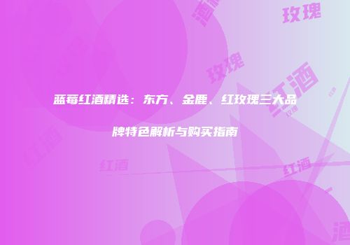 蓝莓红酒精选：东方、金鹿、红玫瑰三大品牌特色解析与购买指南