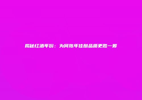 揭秘红酒年份：为何陈年佳酿品质更胜一筹