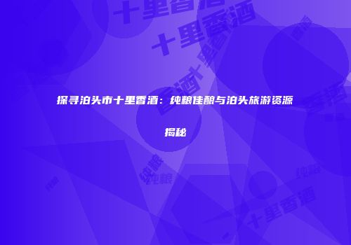 探寻泊头市十里香酒：纯粮佳酿与泊头旅游资源揭秘