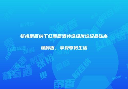 张裕解百纳干红葡萄酒特选级优选级品味高端醇香，享受尊贵生活