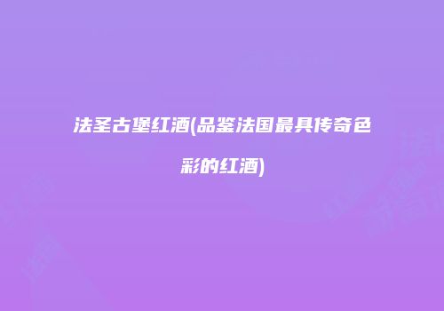 法圣古堡红酒(品鉴法国最具传奇色彩的红酒)