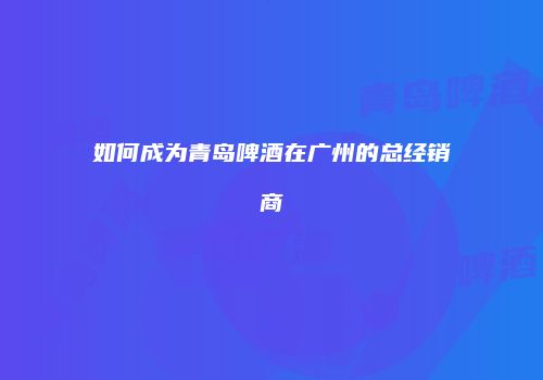 如何成为青岛啤酒在广州的总经销商