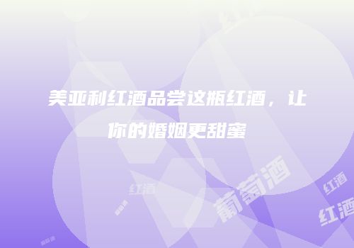 美亚利红酒品尝这瓶红酒，让你的婚姻更甜蜜