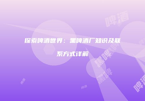 探索啤酒世界：黑啤酒厂知识及联系方式详解