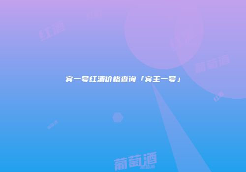 宾一号红酒价格查询「宾王一号」