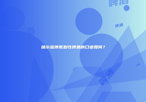 哈尔蓝博熊烈性啤酒的口感如何？