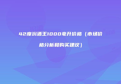 42度汾酒王1000毫升价格（市场价格分析和购买建议）