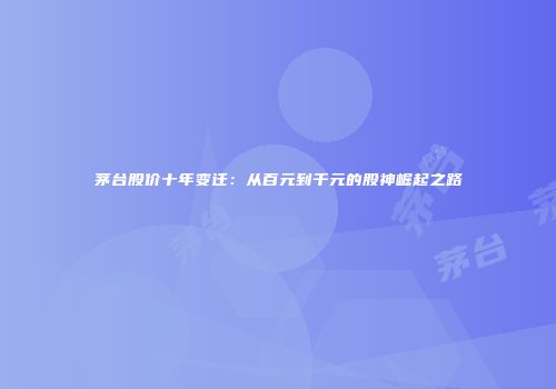 茅台股价十年变迁：从百元到千元的股神崛起之路