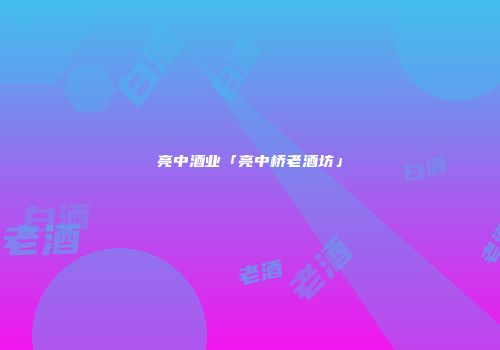 亮中酒业「亮中桥老酒坊」