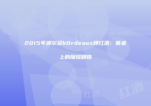 2015年波尔多b0rdeaux牌红酒：餐桌上的璀璨明珠