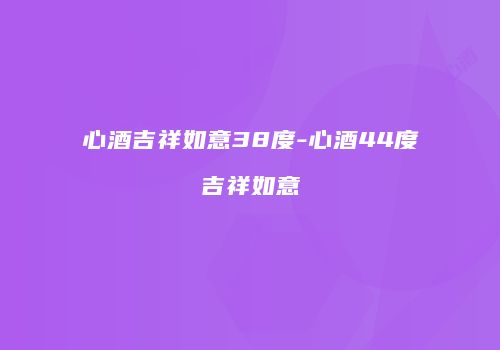 心酒吉祥如意38度-心酒44度吉祥如意