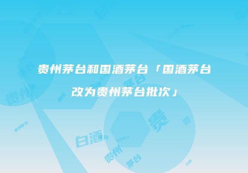 贵州茅台和国酒茅台「国酒茅台改为贵州茅台批次」