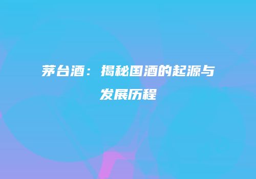 茅台酒：揭秘国酒的起源与发展历程