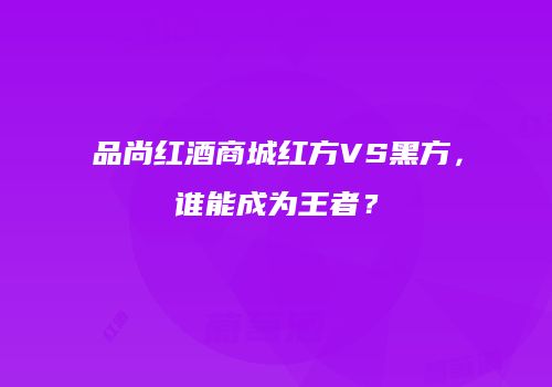 品尚红酒商城红方VS黑方，谁能成为王者？