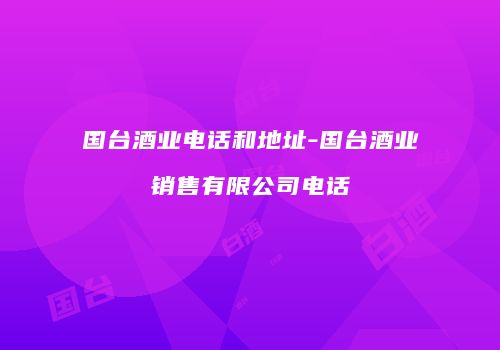 国台酒业电话和地址-国台酒业销售有限公司电话