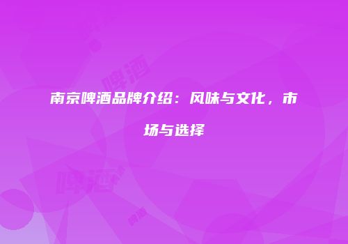 南京啤酒品牌介绍：风味与文化，市场与选择