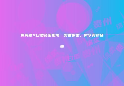 尊典藏9白酒品鉴指南：醇香绵柔，尽享贵州佳酿