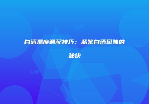 白酒温度调配技巧：品鉴白酒风味的秘诀