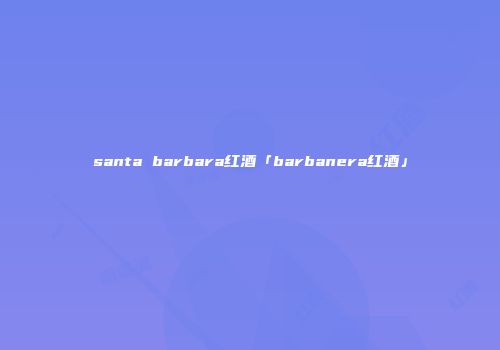 santa barbara红酒「barbanera红酒」