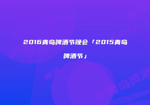 2016青岛啤酒节晚会「2015青岛啤酒节」