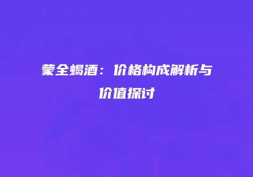 蒙全蝎酒：价格构成解析与价值探讨