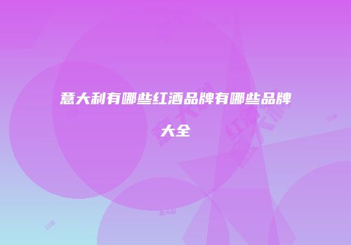 意大利有哪些红酒品牌有哪些品牌大全