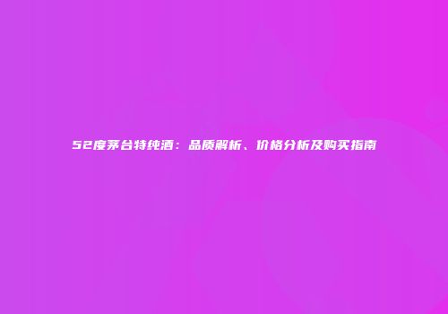 52度茅台特纯酒：品质解析、价格分析及购买指南