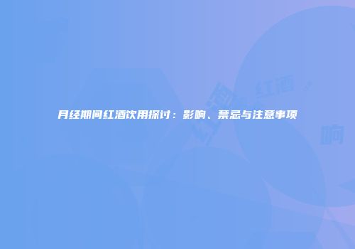 月经期间红酒饮用探讨：影响、禁忌与注意事项