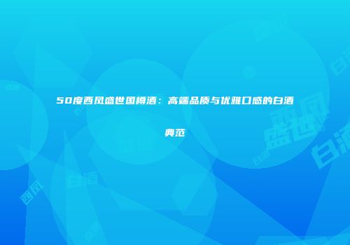 50度西凤盛世国樽酒：高端品质与优雅口感的白酒典范