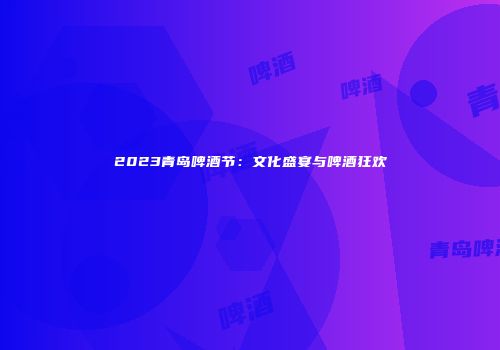 2023青岛啤酒节：文化盛宴与啤酒狂欢