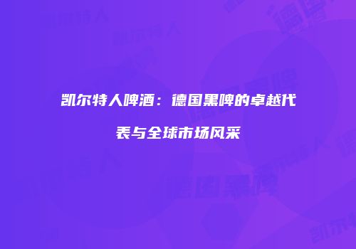 凯尔特人啤酒：德国黑啤的卓越代表与全球市场风采