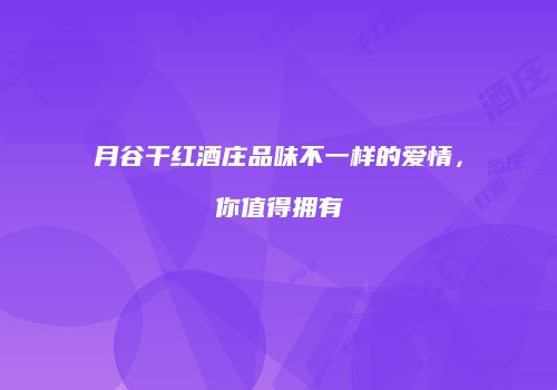 月谷干红酒庄品味不一样的爱情，你值得拥有