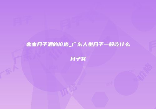 客家月子酒的价格_广东人坐月子一般吃什么月子餐