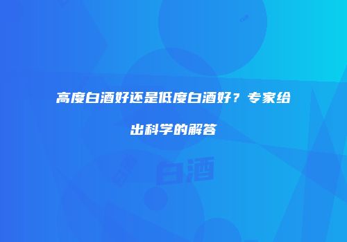 高度白酒好还是低度白酒好？专家给出科学的解答