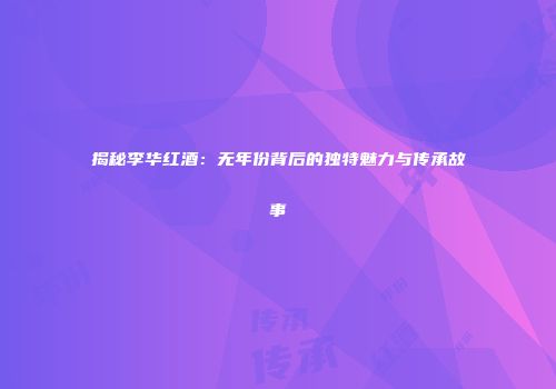 揭秘李华红酒：无年份背后的独特魅力与传承故事