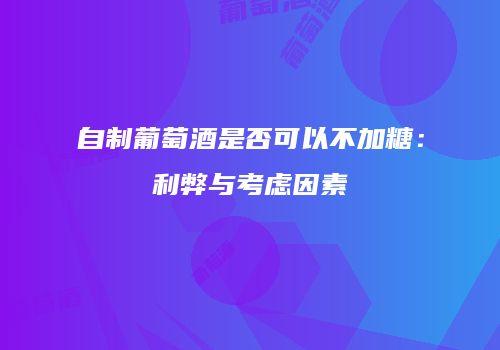 自制葡萄酒是否可以不加糖：利弊与考虑因素