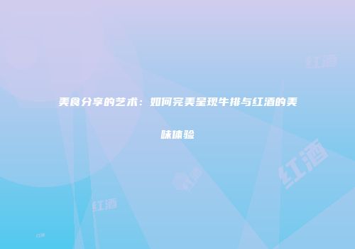 美食分享的艺术：如何完美呈现牛排与红酒的美味体验