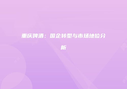 重庆啤酒：国企转型与市场地位分析