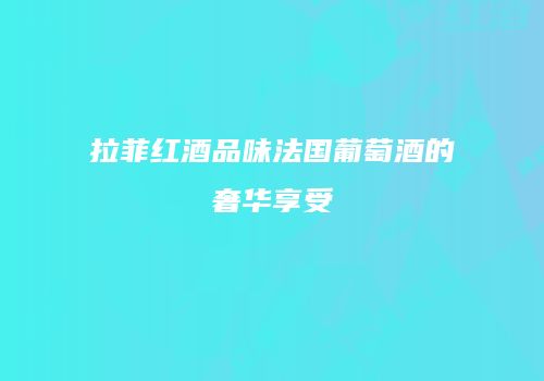 拉菲红酒品味法国葡萄酒的奢华享受