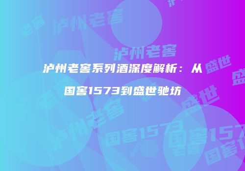 泸州老窖系列酒深度解析：从国窖1573到盛世驰坊