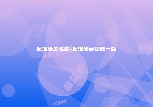 起泡酒怎么喝-起泡酒多少钱一瓶