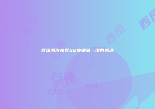 西凤酒价格表52度御藏一项两瓶酒