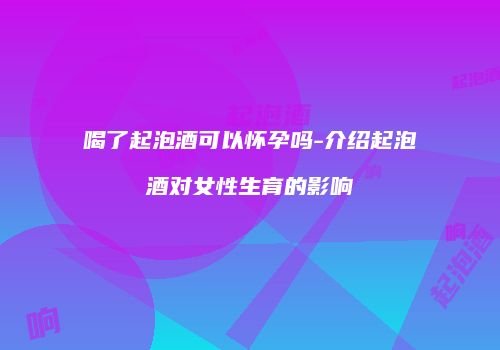 喝了起泡酒可以怀孕吗-介绍起泡酒对女性生育的影响