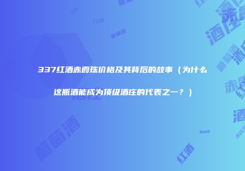337红酒赤霞珠价格及其背后的故事（为什么这瓶酒能成为顶级酒庄的代表之一？）