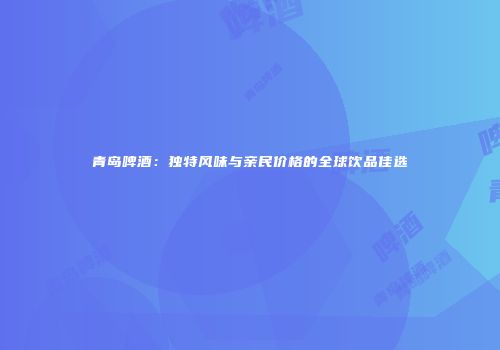 青岛啤酒：独特风味与亲民价格的全球饮品佳选
