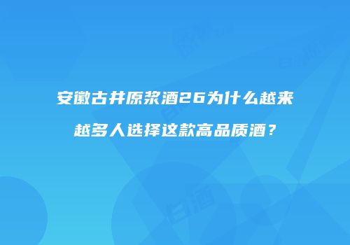 安徽古井原浆酒26为什么越来越多人选择这款高品质酒？